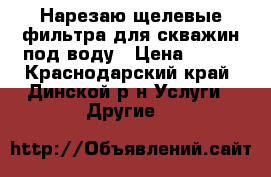 Нарезаю щелевые фильтра для скважин под воду › Цена ­ 250 - Краснодарский край, Динской р-н Услуги » Другие   